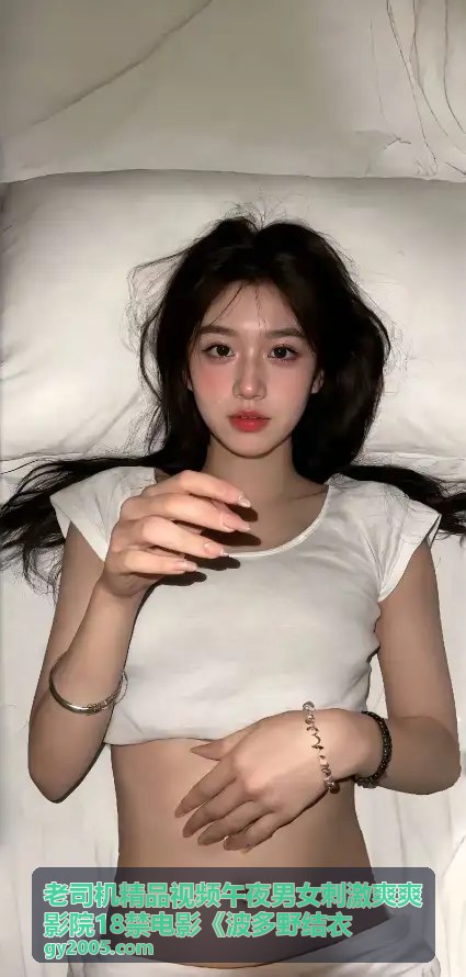 老司机精品视频午夜男女刺激爽爽影院18禁电影《波多野结衣》精选推荐